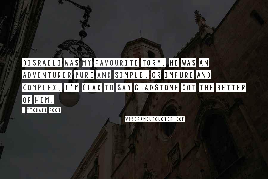 Michael Foot Quotes: Disraeli was my favourite Tory. He was an adventurer pure and simple, or impure and complex. I'm glad to say Gladstone got the better of him.