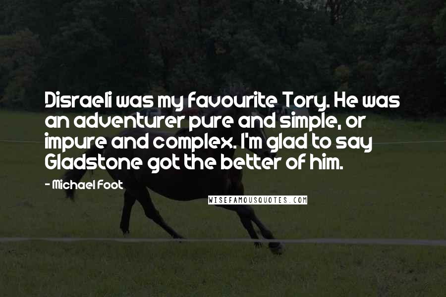 Michael Foot Quotes: Disraeli was my favourite Tory. He was an adventurer pure and simple, or impure and complex. I'm glad to say Gladstone got the better of him.