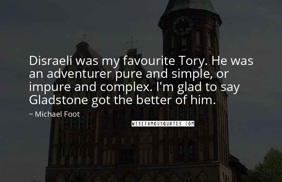 Michael Foot Quotes: Disraeli was my favourite Tory. He was an adventurer pure and simple, or impure and complex. I'm glad to say Gladstone got the better of him.