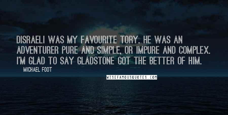 Michael Foot Quotes: Disraeli was my favourite Tory. He was an adventurer pure and simple, or impure and complex. I'm glad to say Gladstone got the better of him.