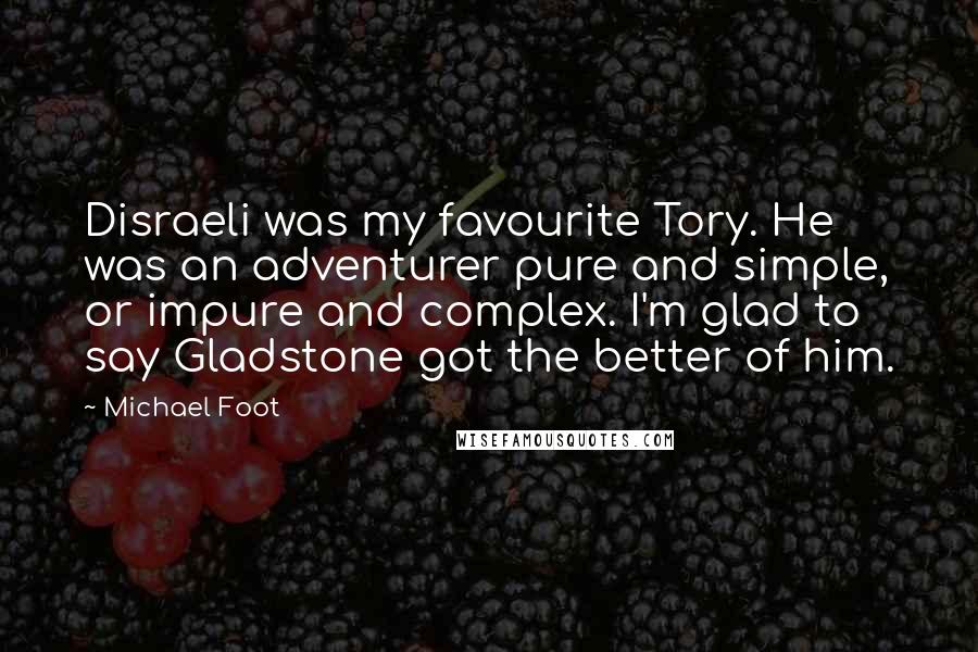 Michael Foot Quotes: Disraeli was my favourite Tory. He was an adventurer pure and simple, or impure and complex. I'm glad to say Gladstone got the better of him.