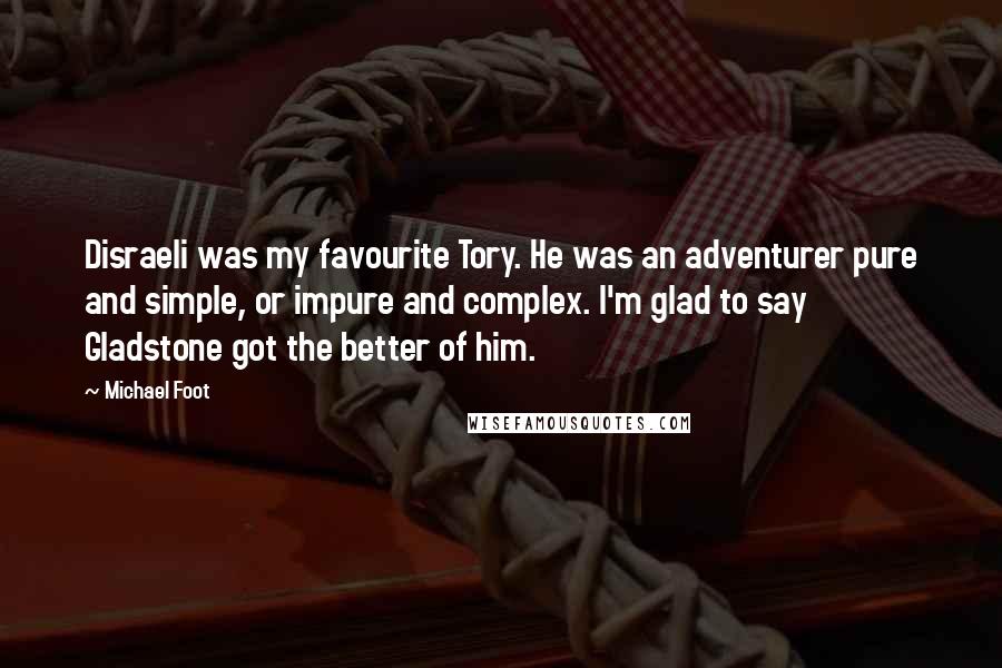 Michael Foot Quotes: Disraeli was my favourite Tory. He was an adventurer pure and simple, or impure and complex. I'm glad to say Gladstone got the better of him.