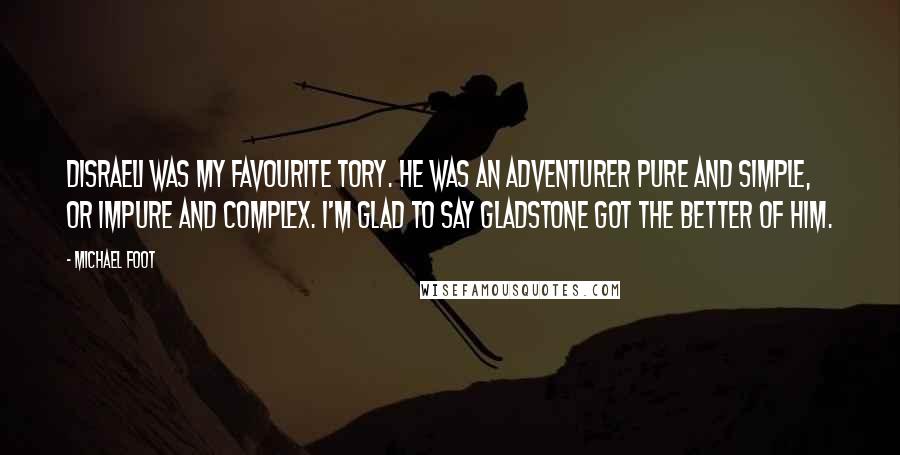 Michael Foot Quotes: Disraeli was my favourite Tory. He was an adventurer pure and simple, or impure and complex. I'm glad to say Gladstone got the better of him.