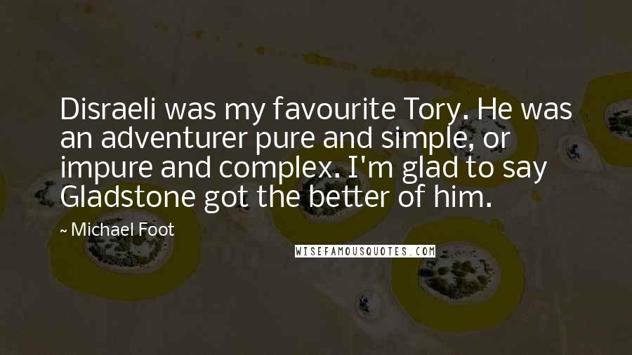 Michael Foot Quotes: Disraeli was my favourite Tory. He was an adventurer pure and simple, or impure and complex. I'm glad to say Gladstone got the better of him.