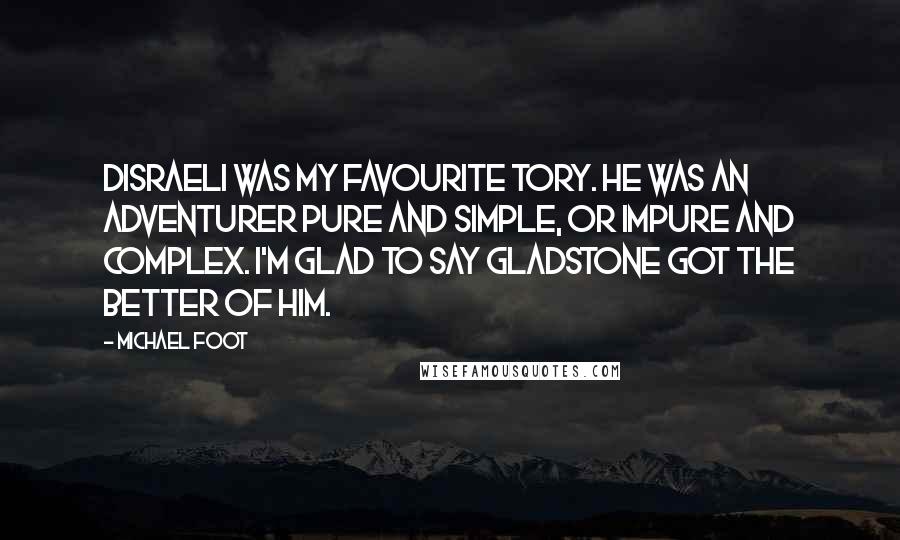 Michael Foot Quotes: Disraeli was my favourite Tory. He was an adventurer pure and simple, or impure and complex. I'm glad to say Gladstone got the better of him.