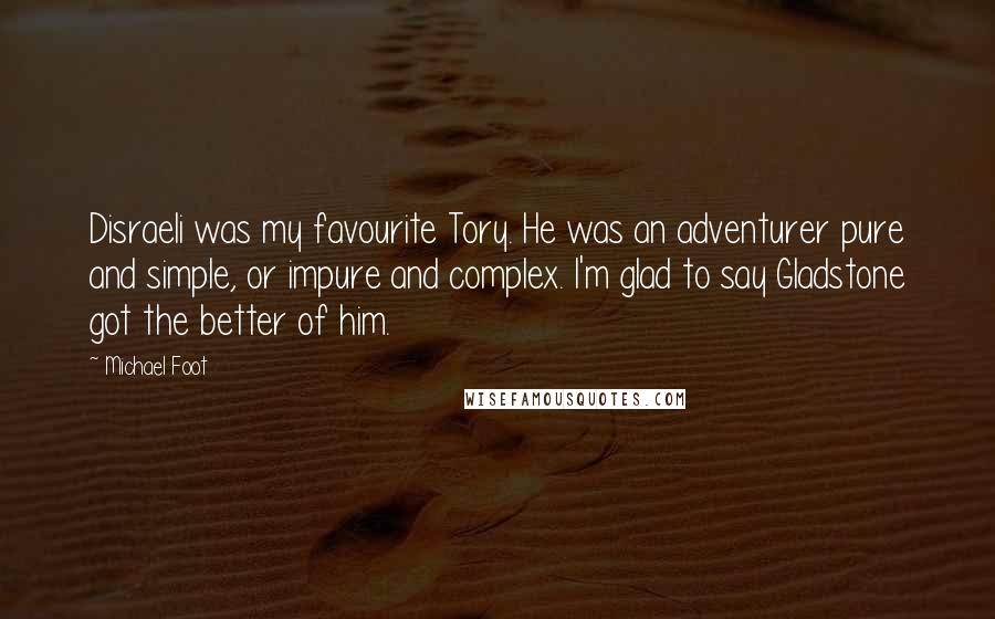 Michael Foot Quotes: Disraeli was my favourite Tory. He was an adventurer pure and simple, or impure and complex. I'm glad to say Gladstone got the better of him.