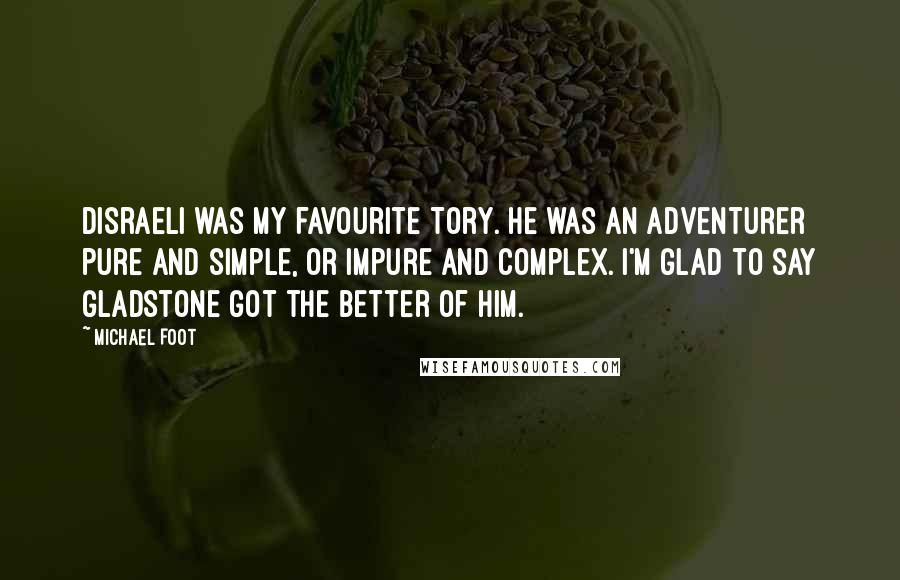 Michael Foot Quotes: Disraeli was my favourite Tory. He was an adventurer pure and simple, or impure and complex. I'm glad to say Gladstone got the better of him.