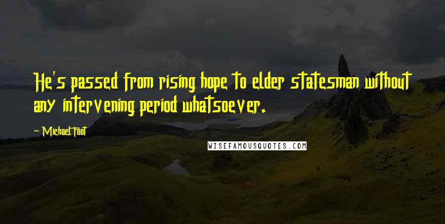 Michael Foot Quotes: He's passed from rising hope to elder statesman without any intervening period whatsoever.