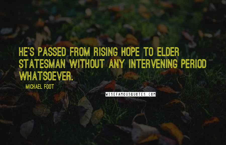 Michael Foot Quotes: He's passed from rising hope to elder statesman without any intervening period whatsoever.