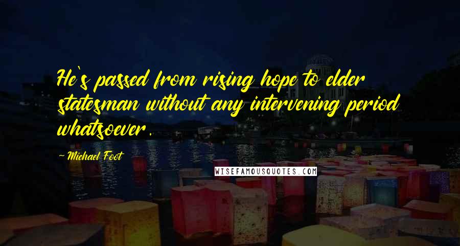 Michael Foot Quotes: He's passed from rising hope to elder statesman without any intervening period whatsoever.