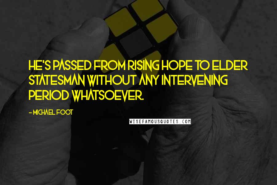 Michael Foot Quotes: He's passed from rising hope to elder statesman without any intervening period whatsoever.
