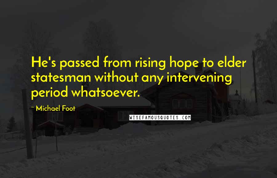 Michael Foot Quotes: He's passed from rising hope to elder statesman without any intervening period whatsoever.