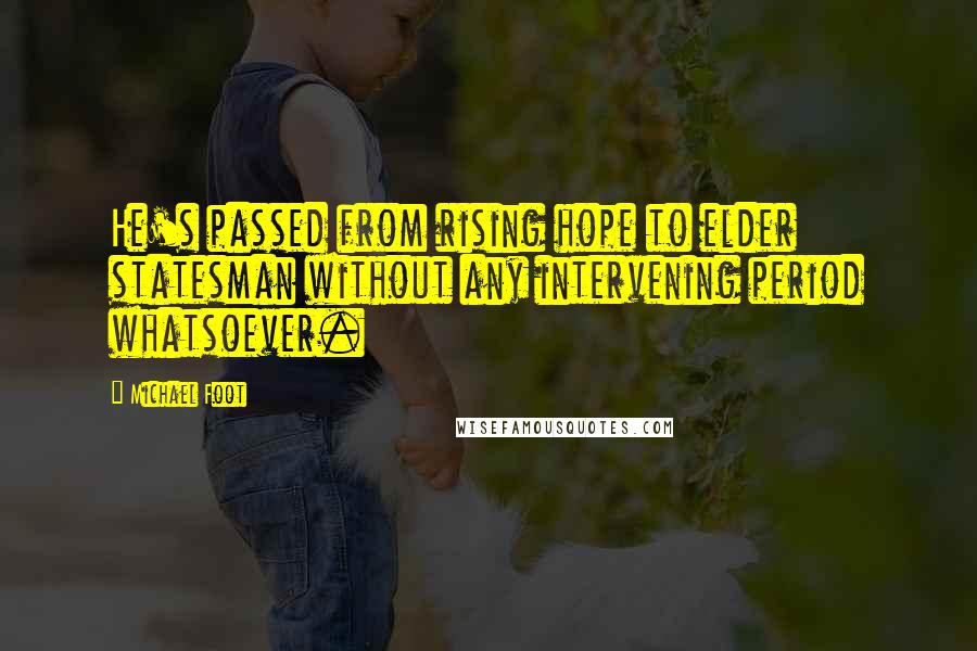 Michael Foot Quotes: He's passed from rising hope to elder statesman without any intervening period whatsoever.