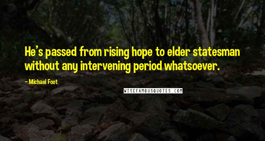 Michael Foot Quotes: He's passed from rising hope to elder statesman without any intervening period whatsoever.