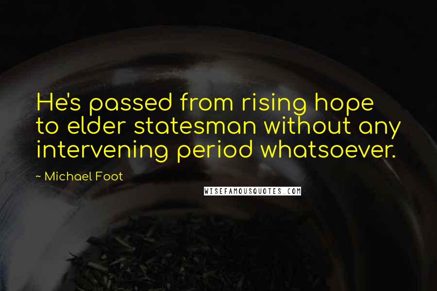 Michael Foot Quotes: He's passed from rising hope to elder statesman without any intervening period whatsoever.