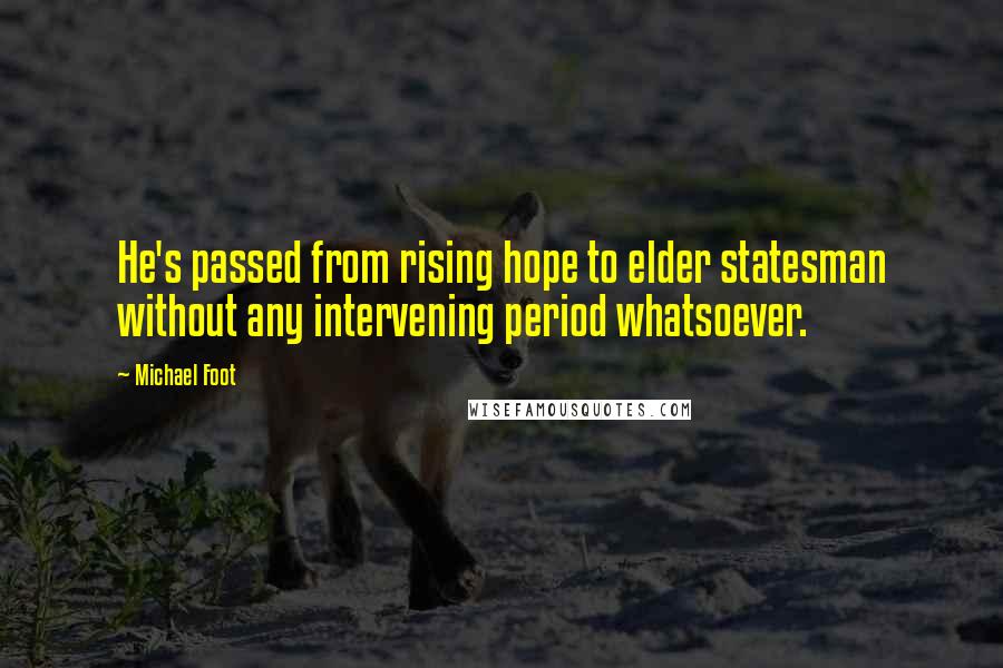Michael Foot Quotes: He's passed from rising hope to elder statesman without any intervening period whatsoever.