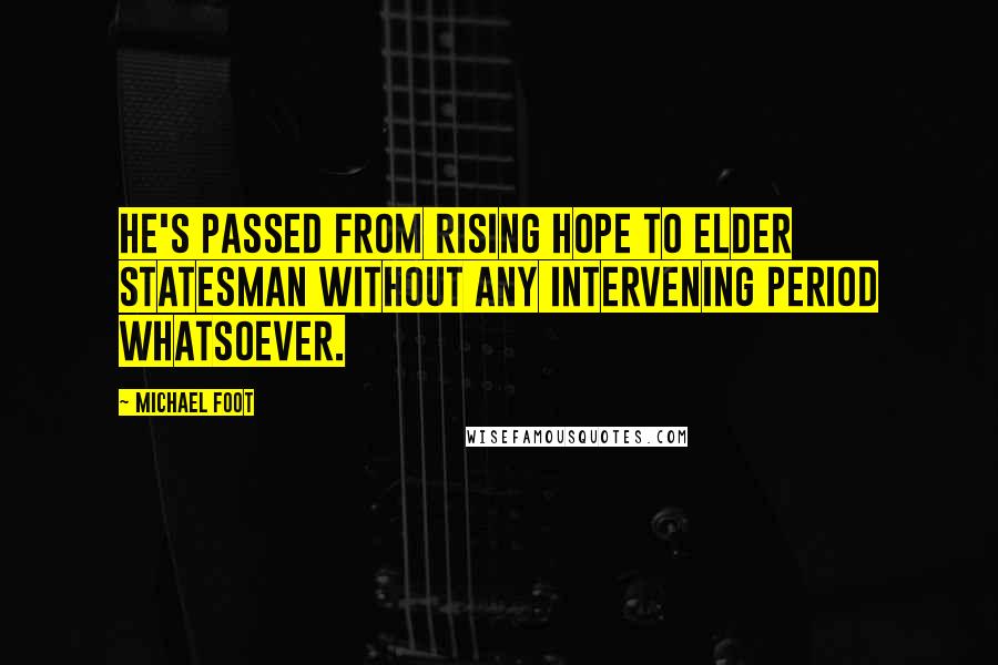 Michael Foot Quotes: He's passed from rising hope to elder statesman without any intervening period whatsoever.