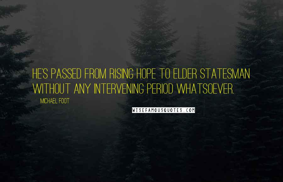 Michael Foot Quotes: He's passed from rising hope to elder statesman without any intervening period whatsoever.