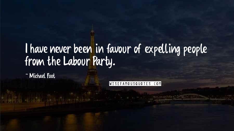 Michael Foot Quotes: I have never been in favour of expelling people from the Labour Party.