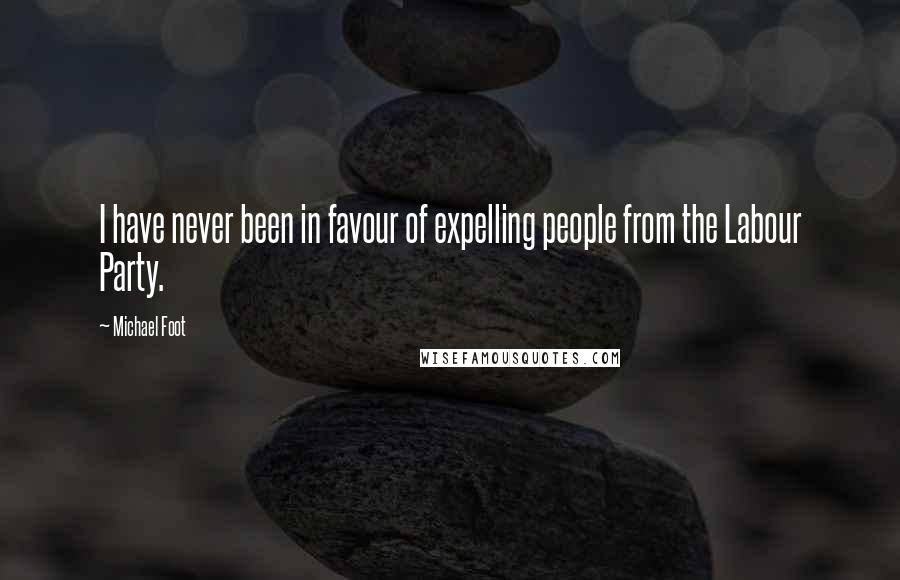 Michael Foot Quotes: I have never been in favour of expelling people from the Labour Party.