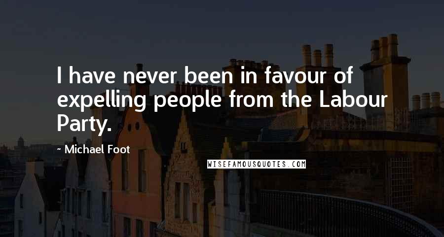 Michael Foot Quotes: I have never been in favour of expelling people from the Labour Party.