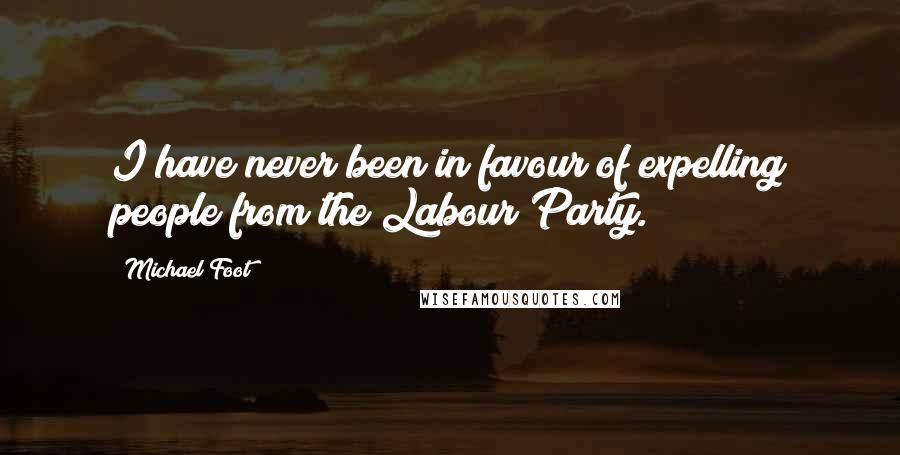 Michael Foot Quotes: I have never been in favour of expelling people from the Labour Party.