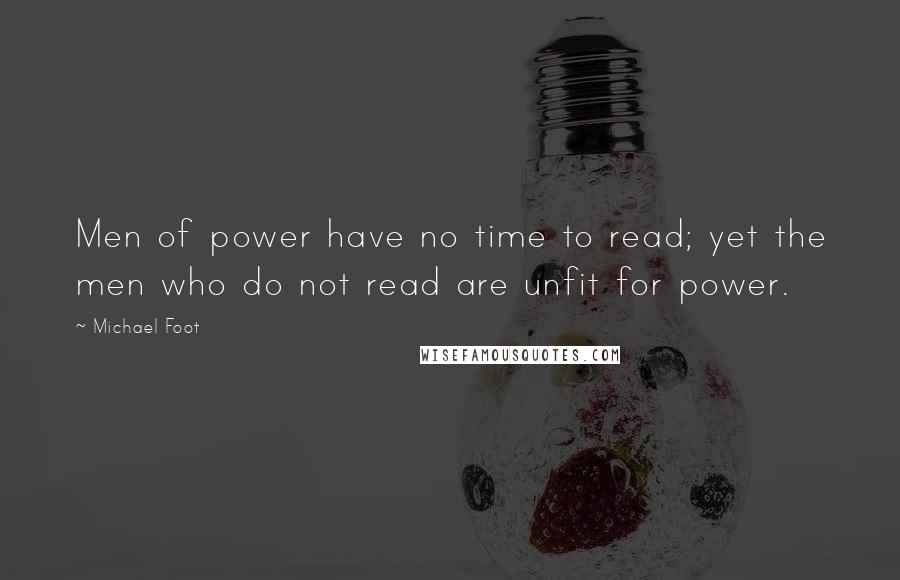 Michael Foot Quotes: Men of power have no time to read; yet the men who do not read are unfit for power.