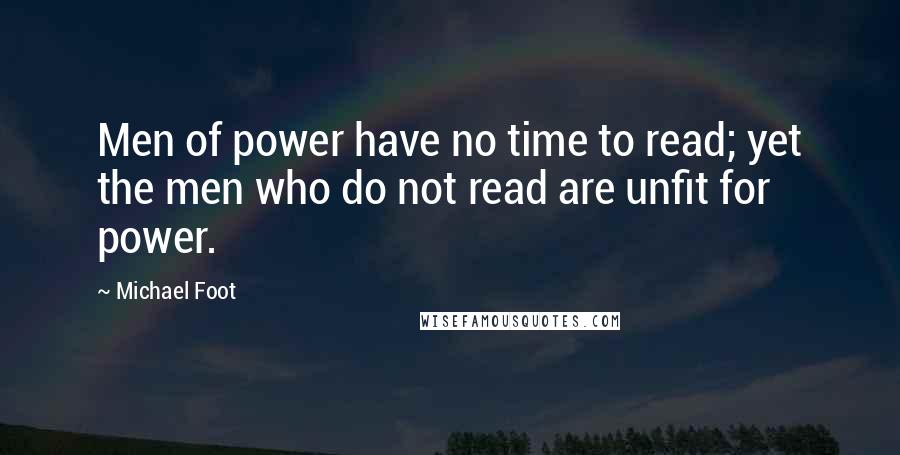 Michael Foot Quotes: Men of power have no time to read; yet the men who do not read are unfit for power.