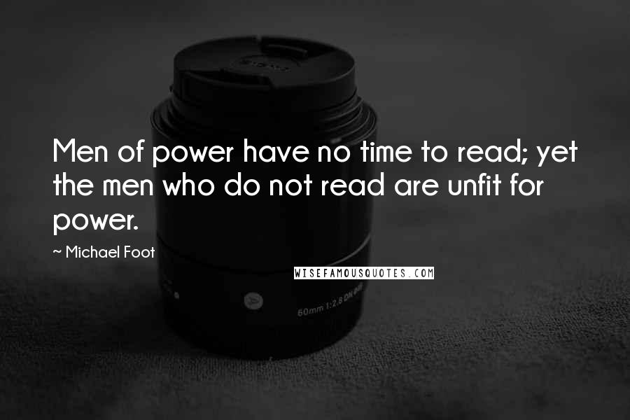 Michael Foot Quotes: Men of power have no time to read; yet the men who do not read are unfit for power.