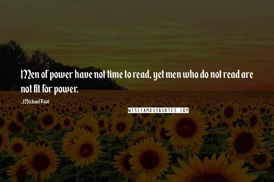 Michael Foot Quotes: Men of power have not time to read, yet men who do not read are not fit for power.