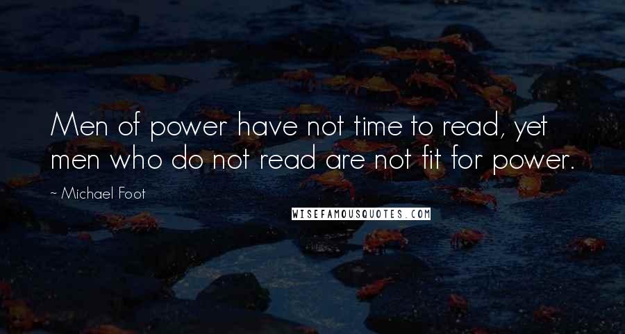 Michael Foot Quotes: Men of power have not time to read, yet men who do not read are not fit for power.