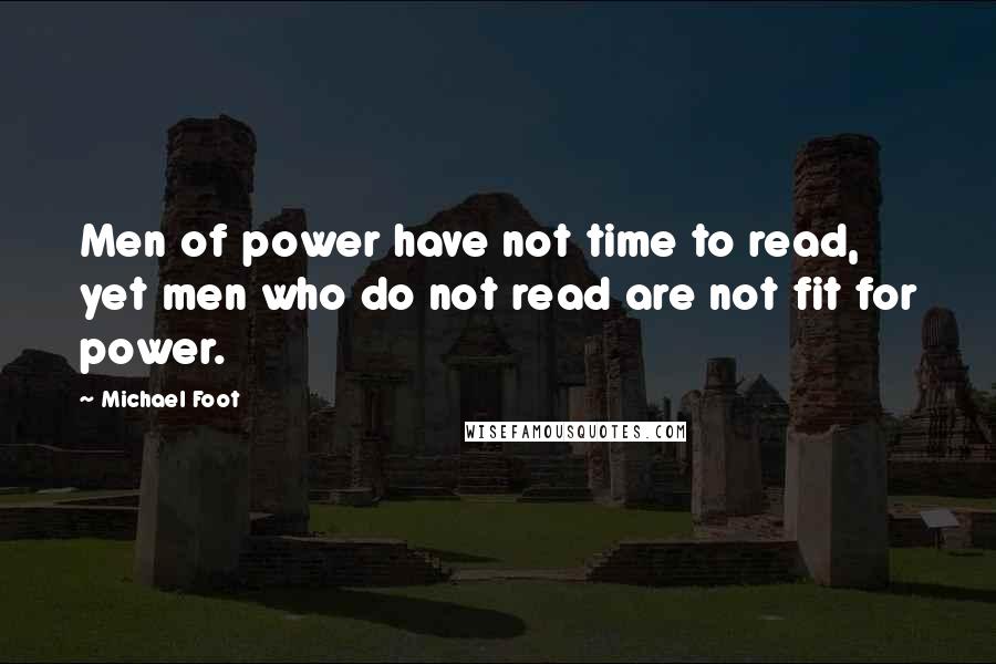 Michael Foot Quotes: Men of power have not time to read, yet men who do not read are not fit for power.