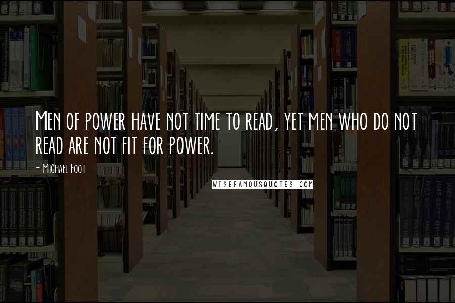 Michael Foot Quotes: Men of power have not time to read, yet men who do not read are not fit for power.