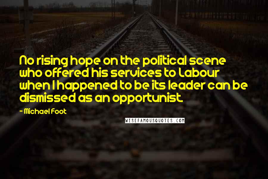 Michael Foot Quotes: No rising hope on the political scene who offered his services to Labour when I happened to be its leader can be dismissed as an opportunist.