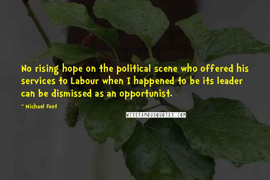 Michael Foot Quotes: No rising hope on the political scene who offered his services to Labour when I happened to be its leader can be dismissed as an opportunist.