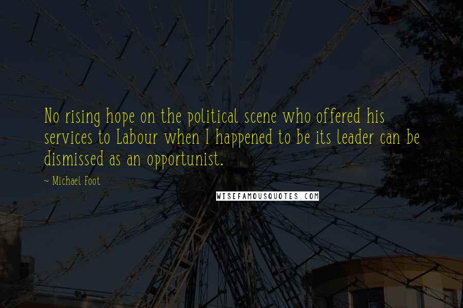 Michael Foot Quotes: No rising hope on the political scene who offered his services to Labour when I happened to be its leader can be dismissed as an opportunist.