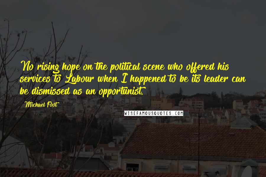 Michael Foot Quotes: No rising hope on the political scene who offered his services to Labour when I happened to be its leader can be dismissed as an opportunist.