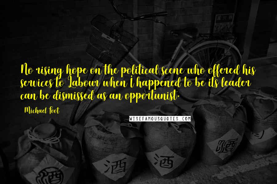 Michael Foot Quotes: No rising hope on the political scene who offered his services to Labour when I happened to be its leader can be dismissed as an opportunist.