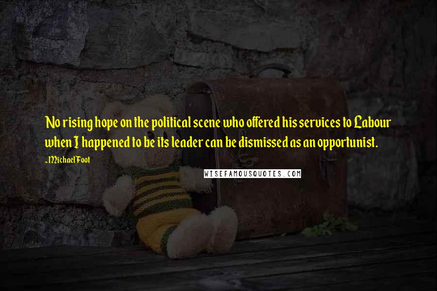 Michael Foot Quotes: No rising hope on the political scene who offered his services to Labour when I happened to be its leader can be dismissed as an opportunist.