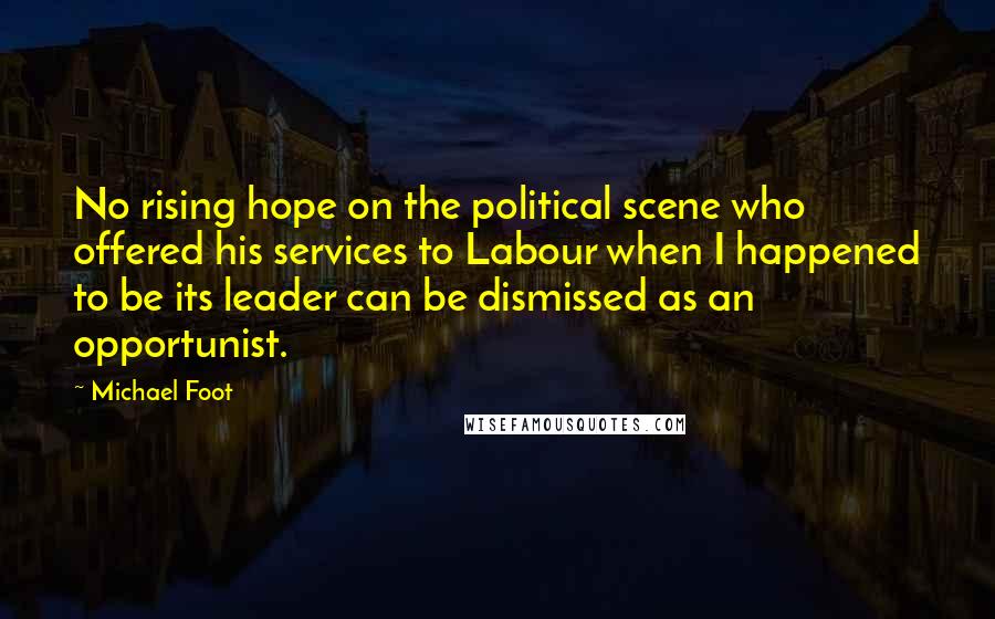 Michael Foot Quotes: No rising hope on the political scene who offered his services to Labour when I happened to be its leader can be dismissed as an opportunist.