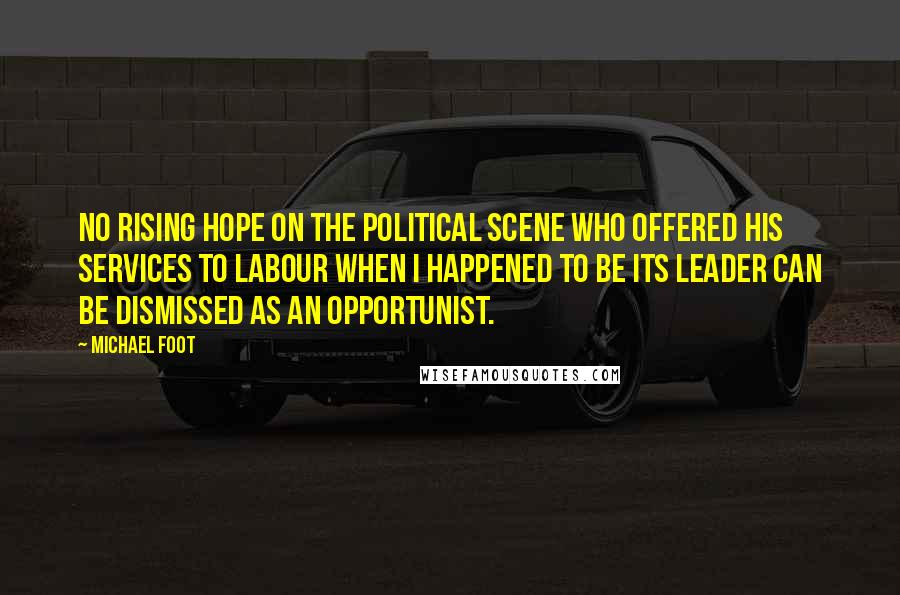 Michael Foot Quotes: No rising hope on the political scene who offered his services to Labour when I happened to be its leader can be dismissed as an opportunist.