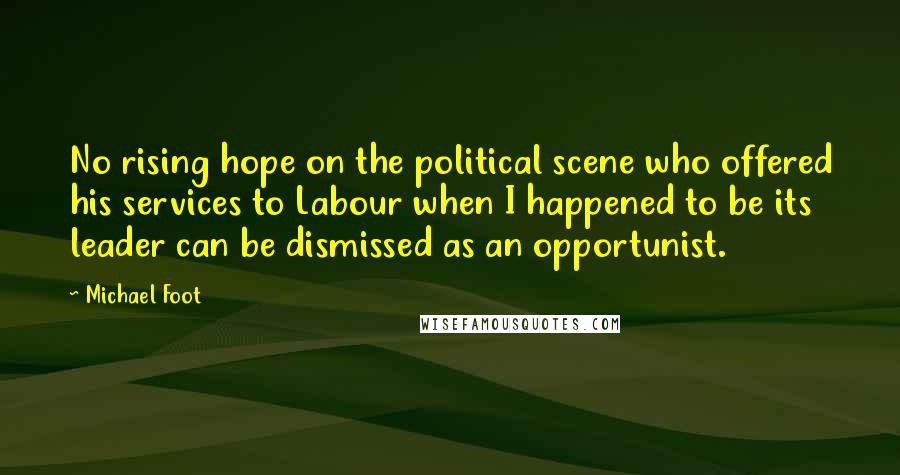 Michael Foot Quotes: No rising hope on the political scene who offered his services to Labour when I happened to be its leader can be dismissed as an opportunist.