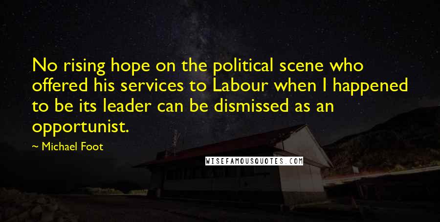 Michael Foot Quotes: No rising hope on the political scene who offered his services to Labour when I happened to be its leader can be dismissed as an opportunist.