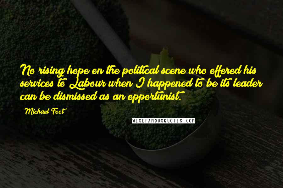 Michael Foot Quotes: No rising hope on the political scene who offered his services to Labour when I happened to be its leader can be dismissed as an opportunist.