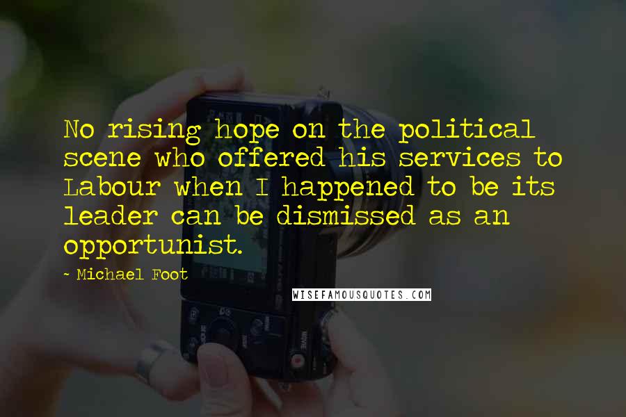 Michael Foot Quotes: No rising hope on the political scene who offered his services to Labour when I happened to be its leader can be dismissed as an opportunist.