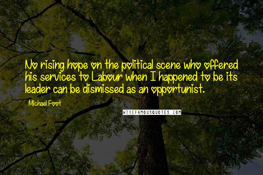 Michael Foot Quotes: No rising hope on the political scene who offered his services to Labour when I happened to be its leader can be dismissed as an opportunist.