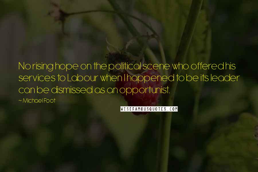 Michael Foot Quotes: No rising hope on the political scene who offered his services to Labour when I happened to be its leader can be dismissed as an opportunist.