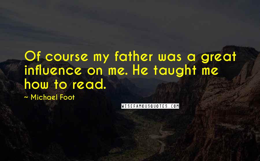 Michael Foot Quotes: Of course my father was a great influence on me. He taught me how to read.