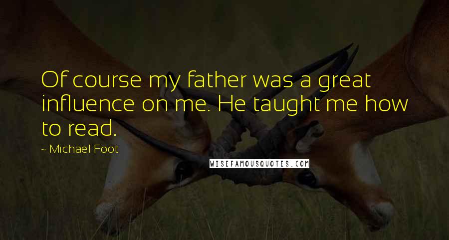 Michael Foot Quotes: Of course my father was a great influence on me. He taught me how to read.