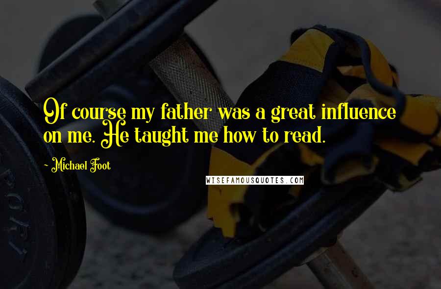 Michael Foot Quotes: Of course my father was a great influence on me. He taught me how to read.